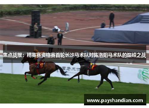 焦点战报：精英赛资格赛首轮长沙马术队对阵洛阳马术队的巅峰之战