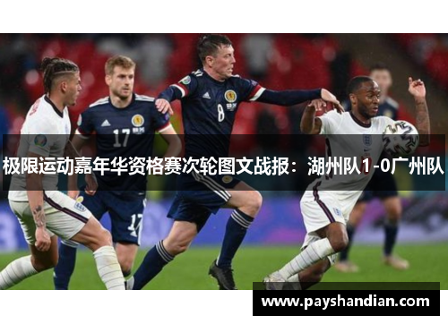 极限运动嘉年华资格赛次轮图文战报：湖州队1-0广州队