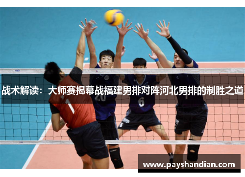 战术解读：大师赛揭幕战福建男排对阵河北男排的制胜之道