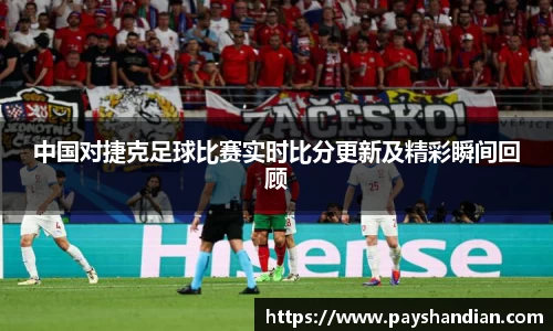 中国对捷克足球比赛实时比分更新及精彩瞬间回顾